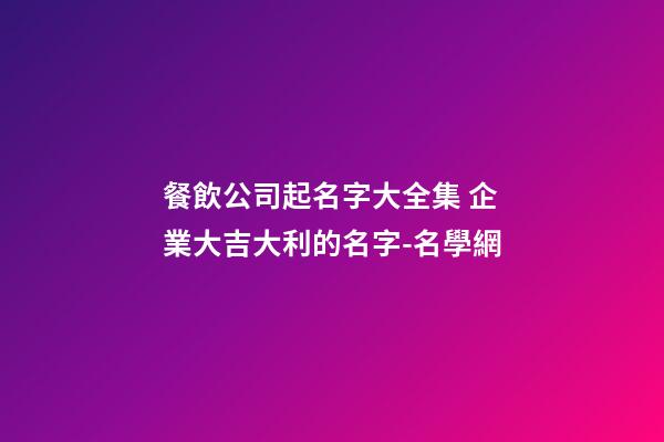 餐飲公司起名字大全集 企業大吉大利的名字-名學網